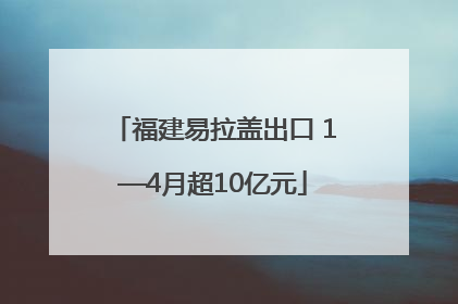 福建易拉盖出口 1—4月超10亿元