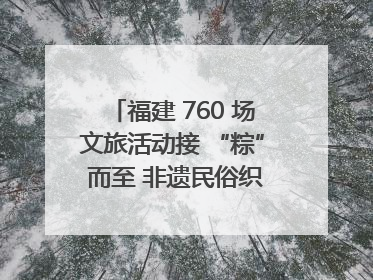 福建 760 场文旅活动接 “粽” 而至 非遗民俗织就端午文化图谱