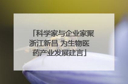 科学家与企业家聚浙江新昌 为生物医药产业发展建言