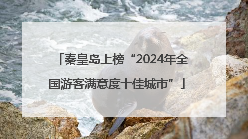 秦皇岛上榜“2024年全国游客满意度十佳城市”
