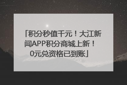 积分秒值千元！大江新闻APP积分商城上新！0元兑资格已到账
