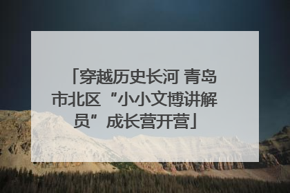 穿越历史长河 青岛市北区“小小文博讲解员”成长营开营