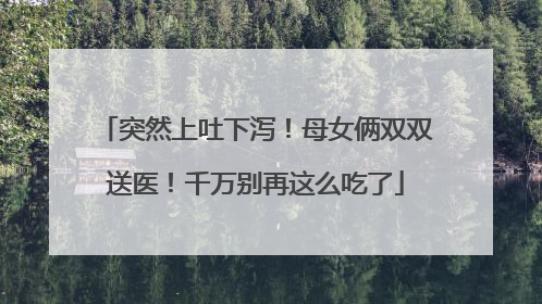 突然上吐下泻！母女俩双双送医！千万别再这么吃了