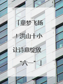 童梦飞扬！洪山十小让诗意绽放“六一”