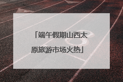端午假期山西太原旅游市场火热