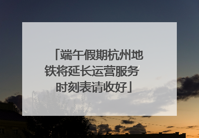 端午假期杭州地铁将延长运营服务 时刻表请收好