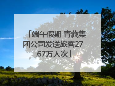 端午假期 青藏集团公司发送旅客27.67万人次