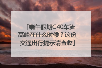 端午假期G40车流高峰在什么时候？这份交通出行提示请查收