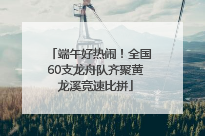 端午好热闹！全国60支龙舟队齐聚黄龙溪竞速比拼