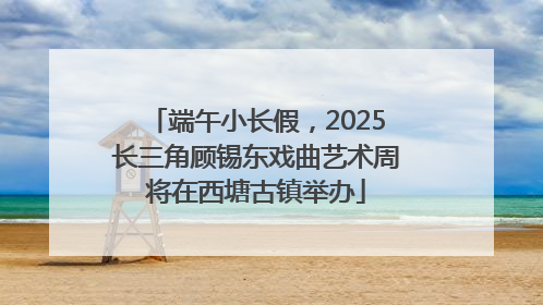 端午小长假，2025长三角顾锡东戏曲艺术周将在西塘古镇举办