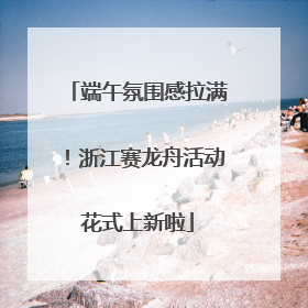 端午氛围感拉满！浙江赛龙舟活动花式上新啦