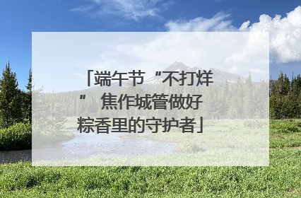 端午节“不打烊” 焦作城管做好粽香里的守护者