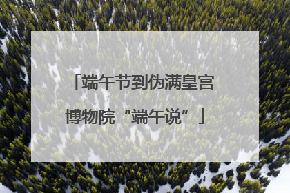 端午节到伪满皇宫博物院“端午说”