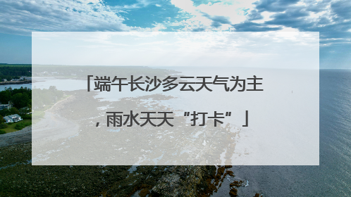 端午长沙多云天气为主，雨水天天“打卡”