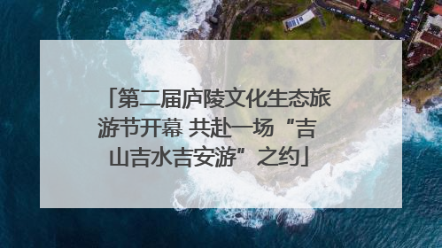 第二届庐陵文化生态旅游节开幕 共赴一场“吉山吉水吉安游”之约