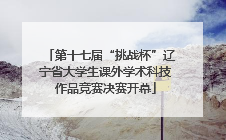 第十七届“挑战杯”辽宁省大学生课外学术科技作品竞赛决赛开幕