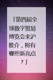 第四届全球数字贸易博览会来沪推介，将有哪些新亮点？
