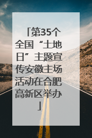 第35个全国“土地日”主题宣传安徽主场活动在合肥高新区举办