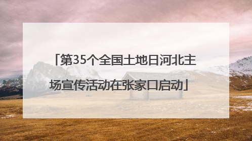 第35个全国土地日河北主场宣传活动在张家口启动
