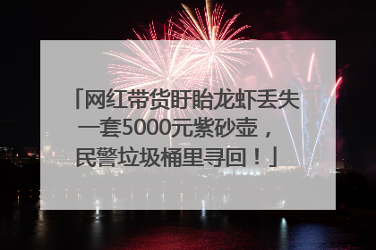 网红带货盱眙龙虾丢失一套5000元紫砂壶，民警垃圾桶里寻回！