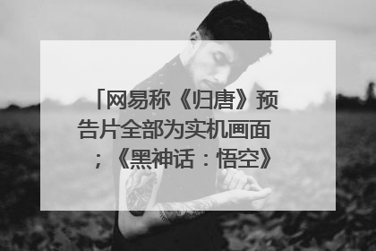 网易称《归唐》预告片全部为实机画面；《黑神话：悟空》公布Xbox版预购视频｜游戏早参
