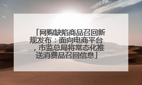 网购缺陷商品召回新规发布：面向电商平台，市监总局将常态化推送消费品召回信息