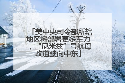美中央司令部所辖地区将部署更多军力，“尼米兹”号航母改道驶向中东