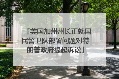 美国加州州长正就国民警卫队部署问题对特朗普政府提起诉讼