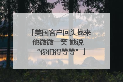 美国客户回头找来 他微微一笑 她说“你们得等等”