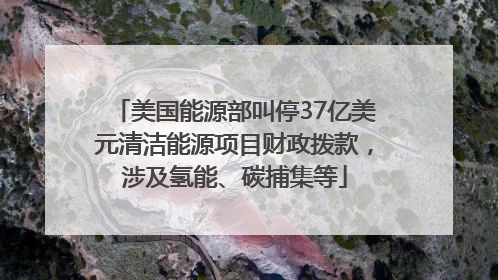 美国能源部叫停37亿美元清洁能源项目财政拨款，涉及氢能、碳捕集等