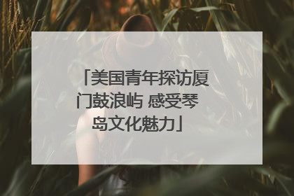 美国青年探访厦门鼓浪屿 感受琴岛文化魅力