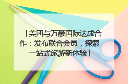 美团与万豪国际达成合作：发布联合会员，探索一站式旅游新体验