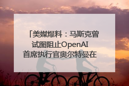 美媒爆料：马斯克曾试图阻止OpenAI首席执行官奥尔特曼在中东的AI交易