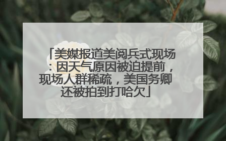 美媒报道美阅兵式现场：因天气原因被迫提前，现场人群稀疏，美国务卿还被拍到打哈欠