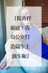 粽香伴旅途！青岛公交打造端午主题车厢