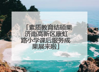 素质教育结硕果 济南高新区康虹路小学课后服务成果展来啦