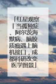 红星观察丨当孤独症、阿尔茨海默病、脑胶质瘤遇上脑机接口，成都科研改变医学图景