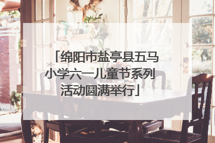 绵阳市盐亭县五马小学六一儿童节系列活动圆满举行