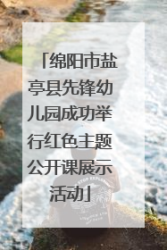 绵阳市盐亭县先锋幼儿园成功举行红色主题公开课展示活动