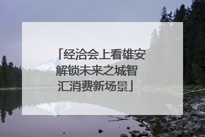 经洽会上看雄安 解锁未来之城智汇消费新场景