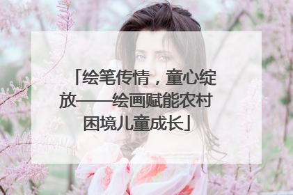 绘笔传情，童心绽放——绘画赋能农村困境儿童成长