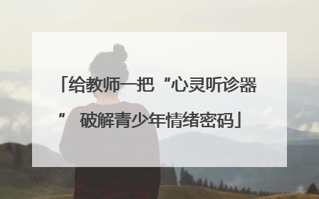 给教师一把“心灵听诊器” 破解青少年情绪密码