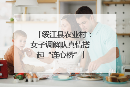 绥江县农业村：女子调解队真情搭起“连心桥”