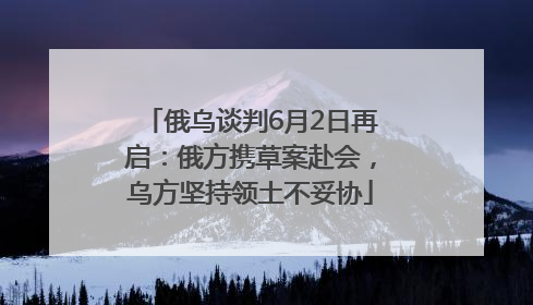 俄乌谈判6月2日再启：俄方携草案赴会，乌方坚持领土不妥协