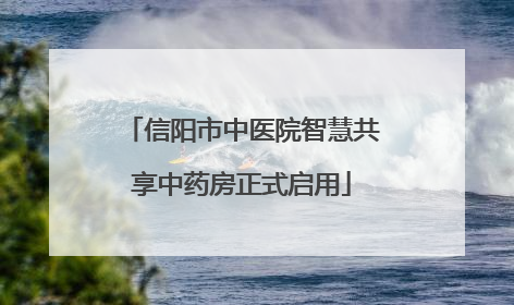 信阳市中医院智慧共享中药房正式启用