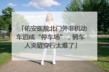 佑安医院北门外非机动车道成“停车场”，骑车人夹缝穿行太难了