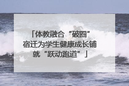 体教融合“破圈” 宿迁为学生健康成长铺就“跃动跑道”