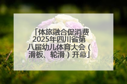 体旅融合促消费 2025年四川省第八届幼儿体育大会（滑板、轮滑）开幕