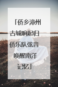 侨乡漳州古城响起归侨乐队弦音 唤醒南洋记忆