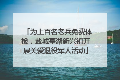 为上百名老兵免费体检，盐城亭湖新兴镇开展关爱退役军人活动